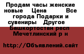 Продам часы женские новые. › Цена ­ 220 - Все города Подарки и сувениры » Другое   . Башкортостан респ.,Мечетлинский р-н